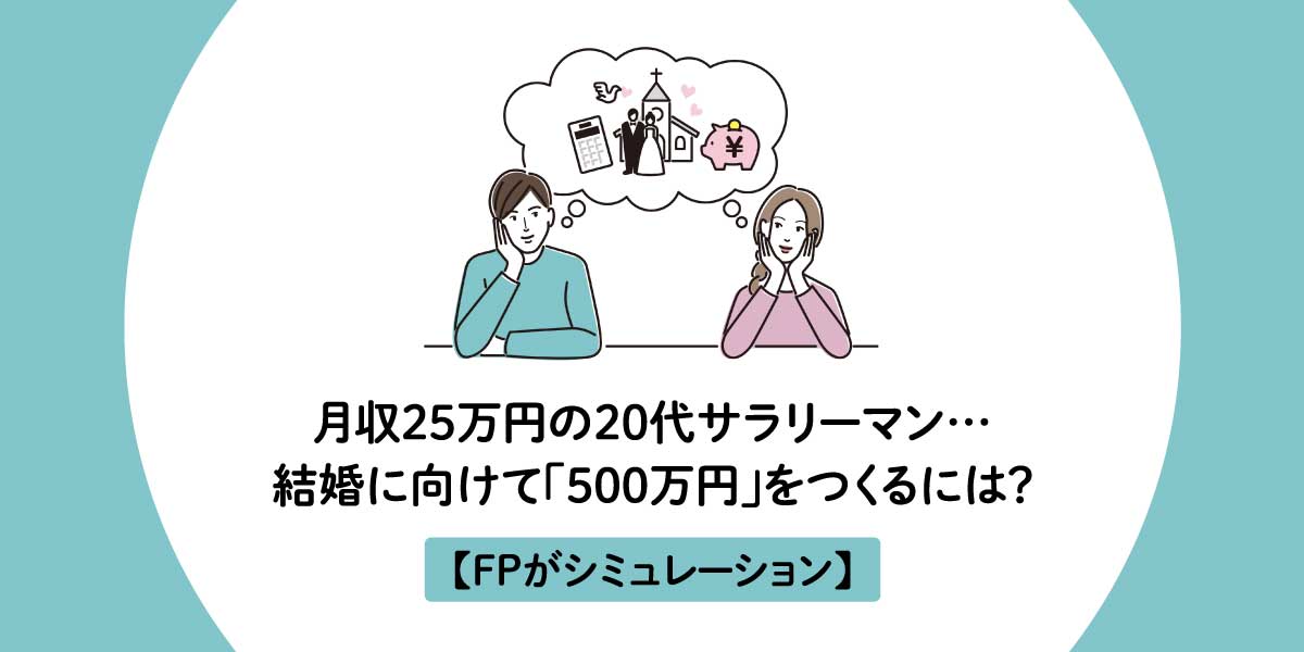月収25万円の20代サラリーマン…結婚に向けて「500万円」をつくるには？【FPがシミュレーション】