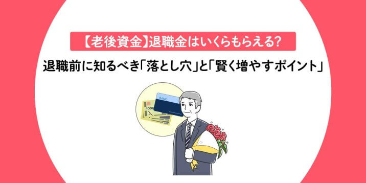 【老後資金】退職金はいくらもらえる？退職前に知るべき「落とし穴」と「賢く増やすポイント」