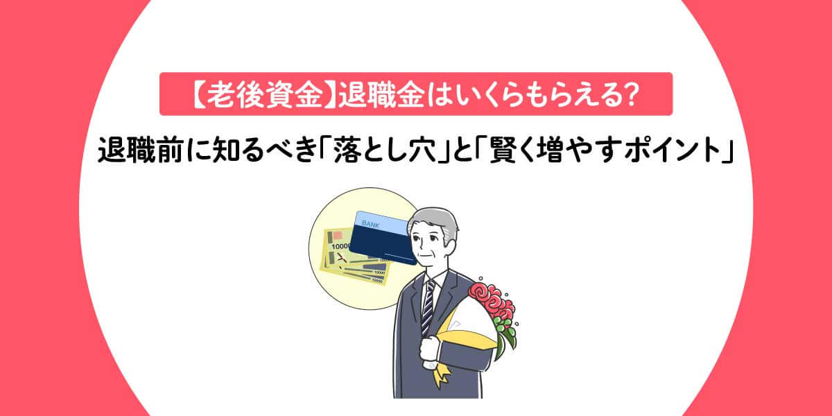 【老後資金】退職金はいくらもらえる？退職前に知るべき「落とし穴」と「賢く増やすポイント」