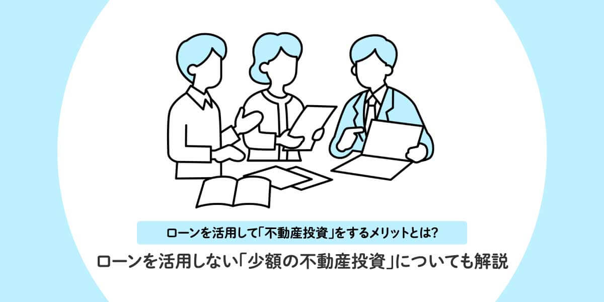 ローンを活用して「不動産投資」をするメリットとは？ローンを活用しない「少額の不動産投資」についても解説