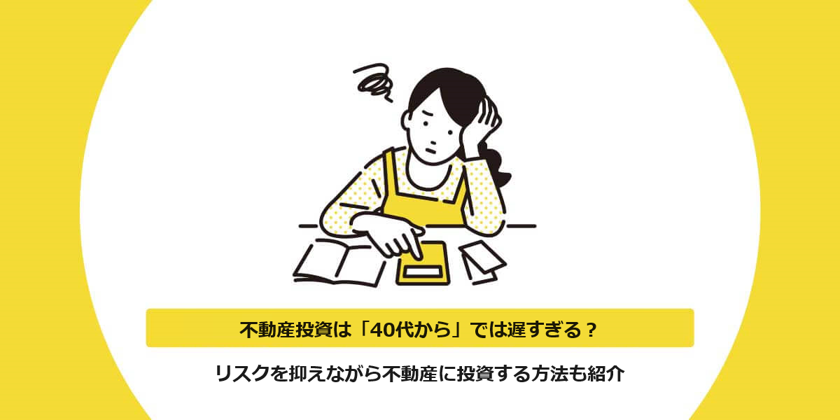 不動産投資は「40代から」では遅すぎる？リスクを抑えながら不動産に投資する方法も紹介