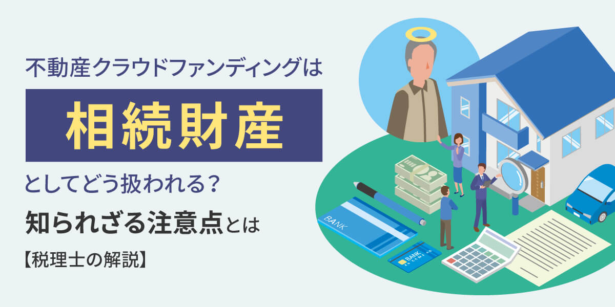 不動産クラウドファンディングは「相続財産」としてどう扱われる?知られざる注意点とは【税理士の解説】