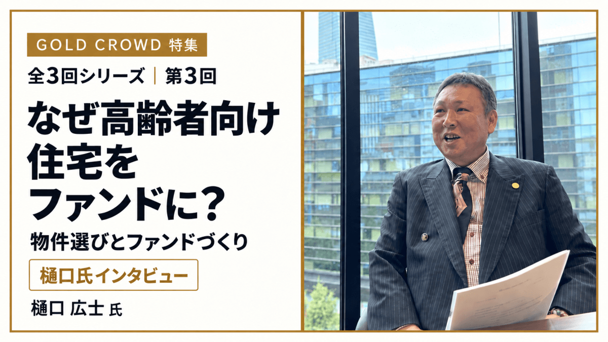 【GOLD CROWD特集・第3回】なぜ高齢者向け住宅をファンドに？樋口氏に聞く、物件選びとファンドづくり
